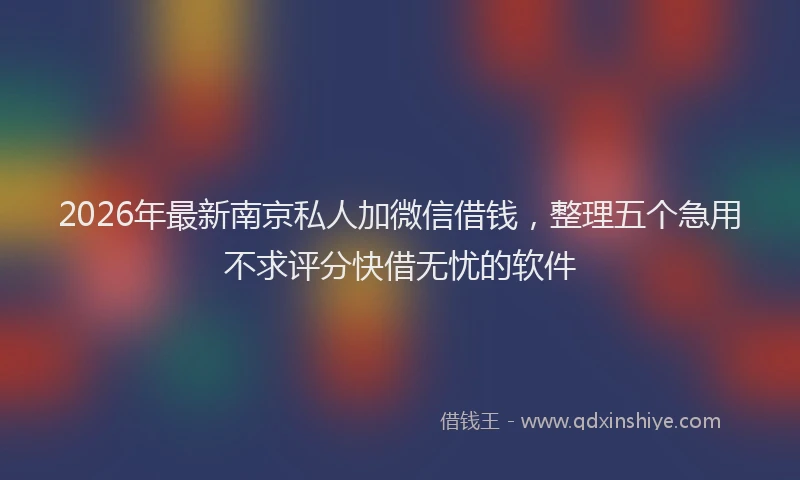 2026年最新南京私人加微信借钱，整理五个急用不求评分快借无忧的软件