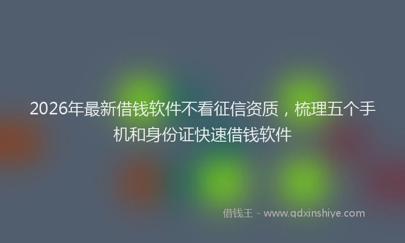 2026年最新借钱软件不看征信资质，梳理五个手机和身份证快速借钱软件