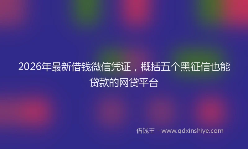 2026年最新借钱微信凭证,概括五个黑征信也能贷款的网贷平台