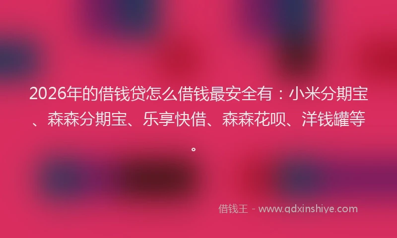 2026年的借钱贷怎么借钱最安全有：小米分期宝、森森分期宝、乐享快借、森森花呗、洋钱罐等。