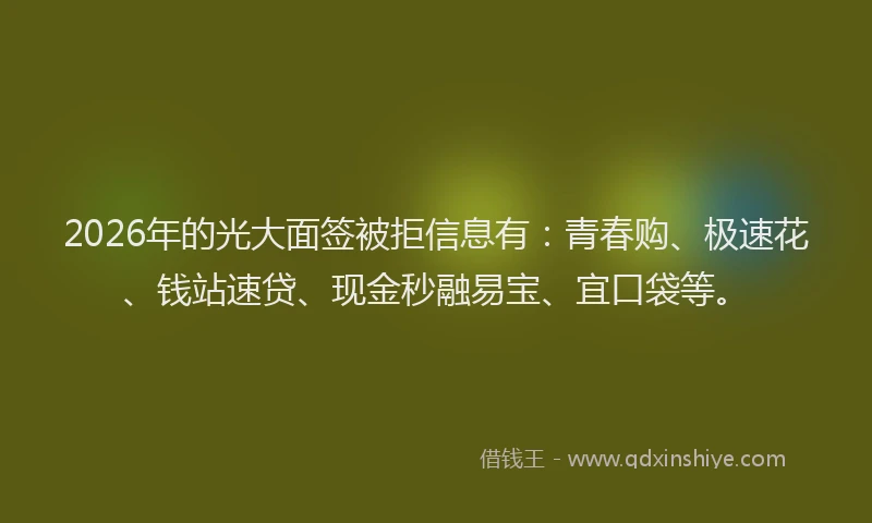 2026年的光大面签被拒信息有：青春购、极速花、钱站速贷、现金秒融易宝、宜口袋等。