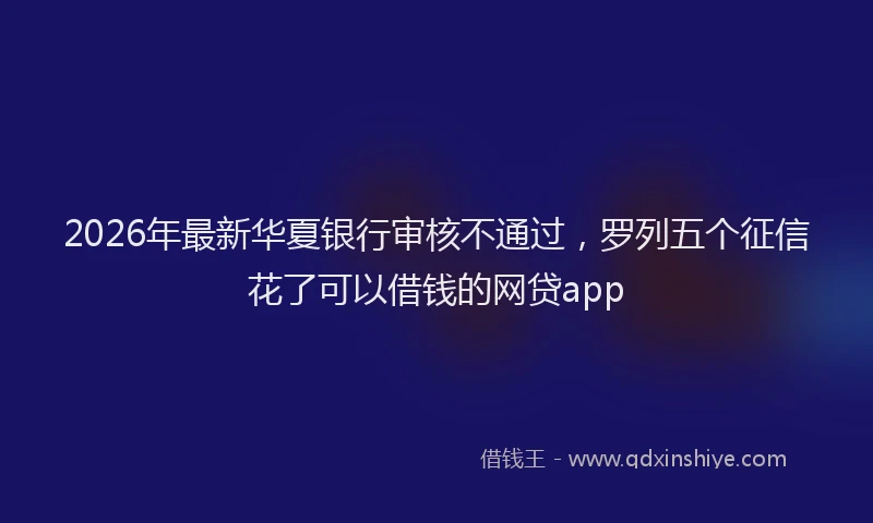 2026年最新华夏银行审核不通过，罗列五个征信花了可以借钱的网贷app