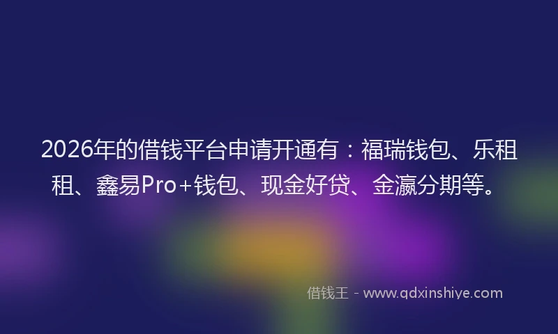 2026年的借钱平台申请开通有：福瑞钱包、乐租租、鑫易Pro+钱包、现金好贷、金瀛分期等。