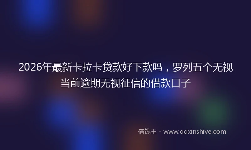2026年最新卡拉卡贷款好下款吗,罗列五个无视当前逾期无视征信的借款口子