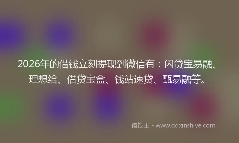 2026年的借钱立刻提现到微信有：闪贷宝易融、理想给、借贷宝盒、钱站速贷、甄易融等。
