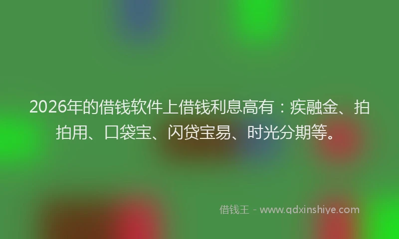 2026年的借钱软件上借钱利息高有：疾融金、拍拍用、口袋宝、闪贷宝易、时光分期等。