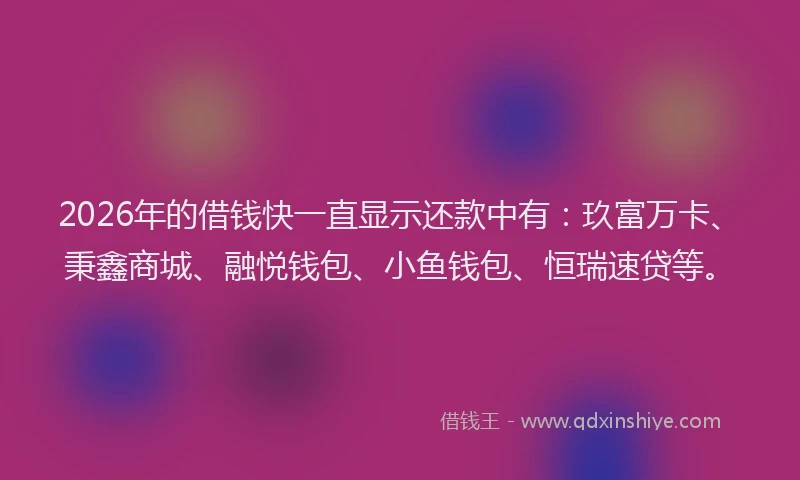 2026年的借钱快一直显示还款中有：玖富万卡、秉鑫商城、融悦钱包、小鱼钱包、恒瑞速贷等。