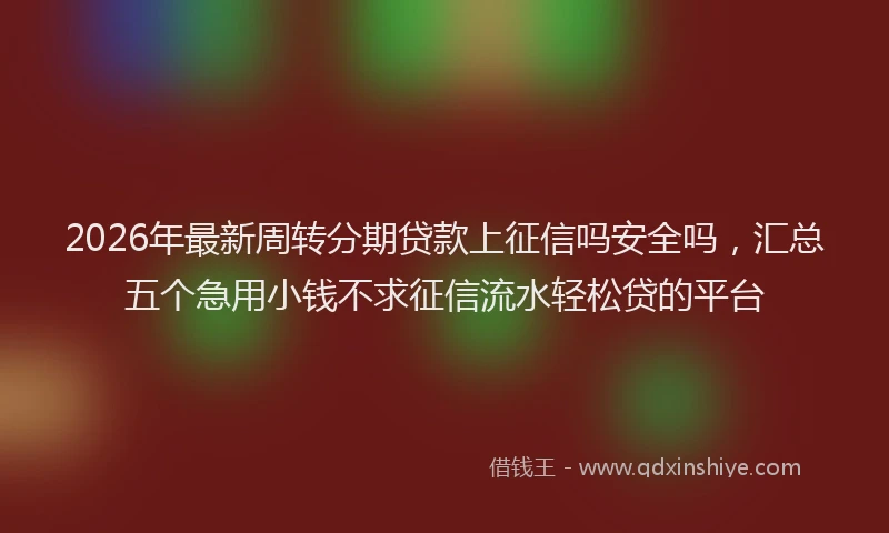 2026年最新周转分期贷款上征信吗安全吗，汇总五个急用小钱不求征信流水轻松贷的平台