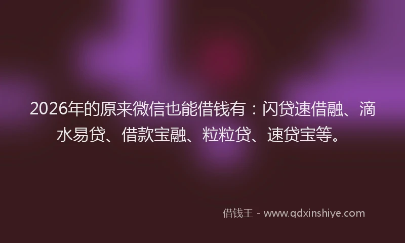 2026年的原来微信也能借钱有：闪贷速借融、滴水易贷、借款宝融、粒粒贷、速贷宝等。