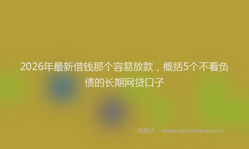 2026年最新借钱那个容易放款，概括5个不看负债的长期网贷口子