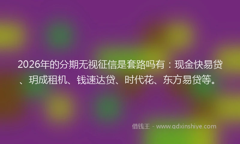 2026年的分期无视征信是套路吗有：现金快易贷、玥成租机、钱速达贷、时代花、东方易贷等。