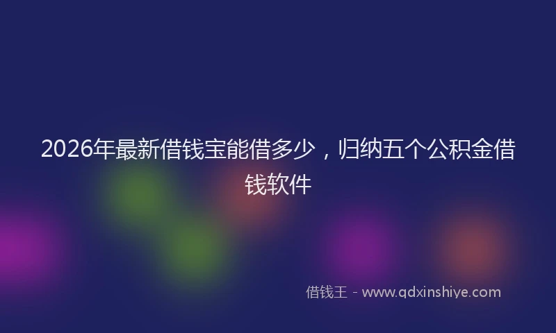 2026年最新借钱宝能借多少,归纳五个公积金借钱软件