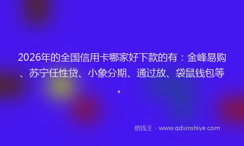 2026年的全国信用卡哪家好下款的有:金峰易购、苏宁任性贷、小象分期、通过放、袋鼠钱包等。