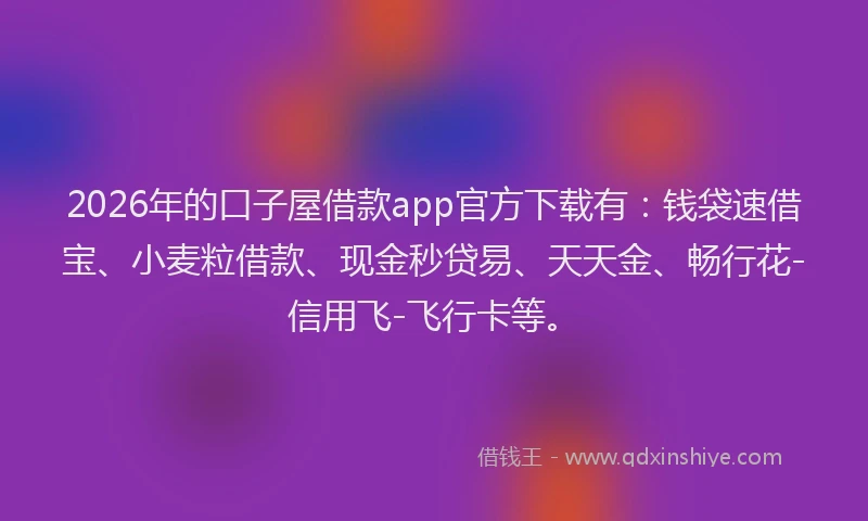 2026年的口子屋借款app官方下载有：钱袋速借宝、小麦粒借款、现金秒贷易、天天金、畅行花-信用飞-飞行卡等。