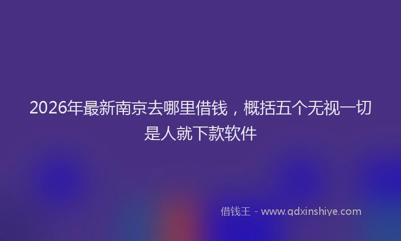 2026年最新南京去哪里借钱，概括五个无视一切是人就下款软件
