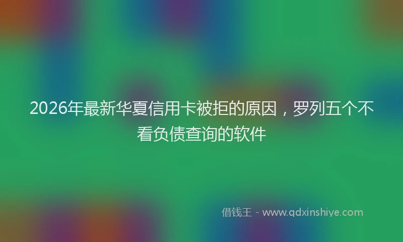 2026年最新华夏信用卡被拒的原因，罗列五个不看负债查询的软件