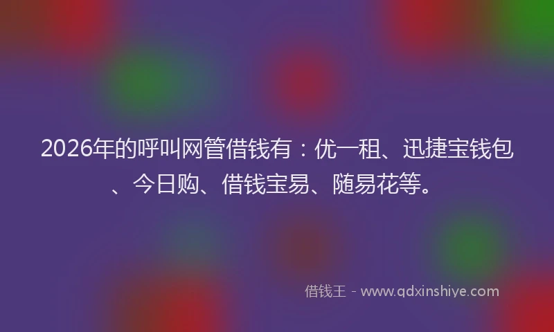 2026年的呼叫网管借钱有:优一租、迅捷宝钱包、今日购、借钱宝易、随易花等。