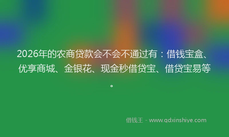 2026年的农商贷款会不会不通过有：借钱宝盒、优享商城、金银花、现金秒借贷宝、借贷宝易等。