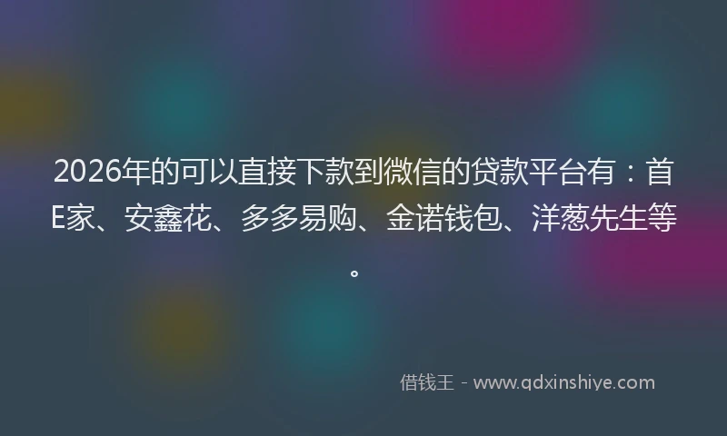2026年的可以直接下款到微信的贷款平台有：首E家、安鑫花、多多易购、金诺钱包、洋葱先生等。