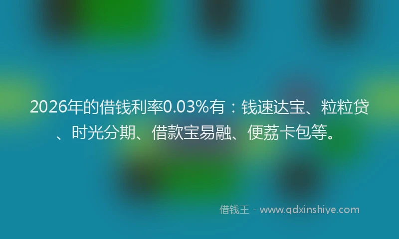 2026年的借钱利率0.03%有:钱速达宝、粒粒贷、时光分期、借款宝易融、便荔卡包等。
