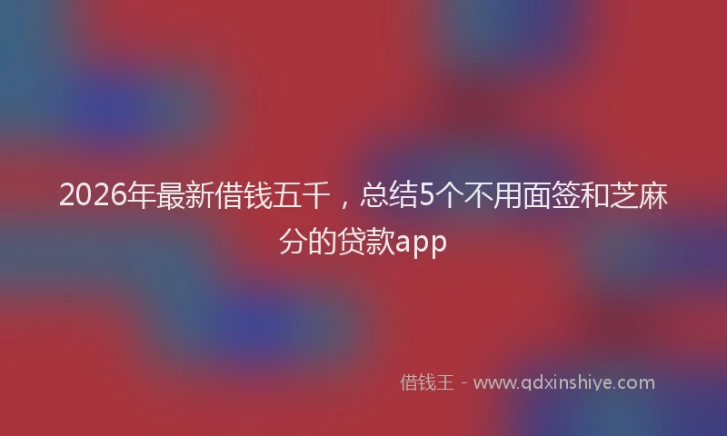 2026年最新借钱五千，总结5个不用面签和芝麻分的贷款app