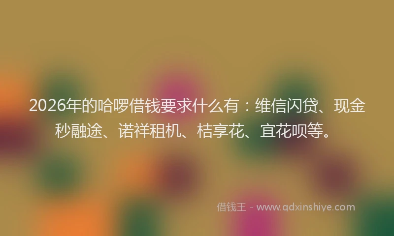 2026年的哈啰借钱要求什么有:维信闪贷、现金秒融途、诺祥租机、桔享花、宜花呗等。