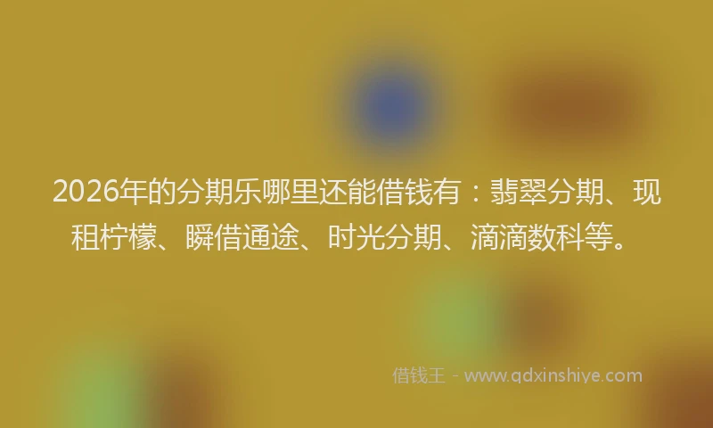 2026年的分期乐哪里还能借钱有：翡翠分期、现租柠檬、瞬借通途、时光分期、滴滴数科等。