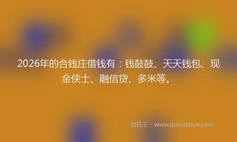 2026年的合钱庄借钱有:钱鼓鼓、天天钱包、现金侠士、融信贷、多米等。