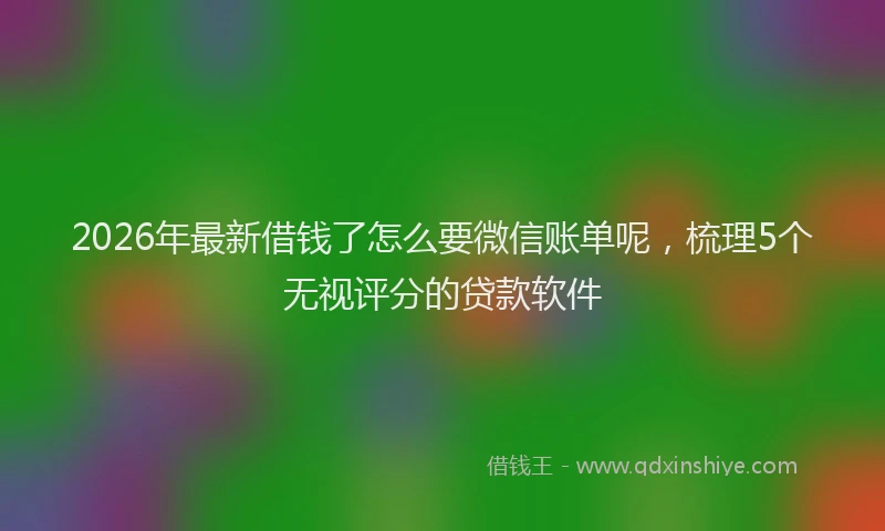 2026年最新借钱了怎么要微信账单呢，梳理5个无视评分的贷款软件
