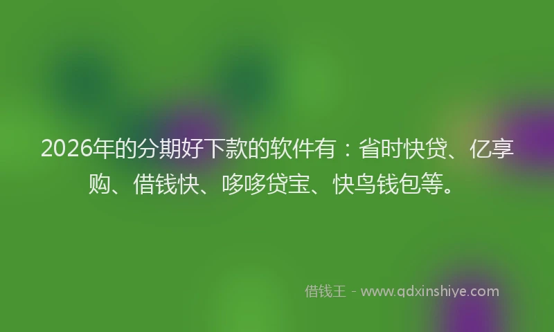 2026年的分期好下款的软件有：省时快贷、亿享购、借钱快、哆哆贷宝、快鸟钱包等。