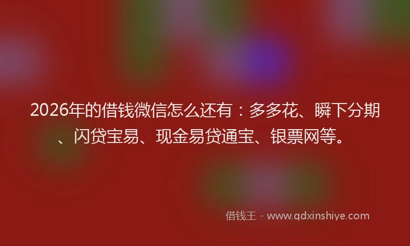 2026年的借钱微信怎么还有：多多花、瞬下分期、闪贷宝易、现金易贷通宝、银票网等。