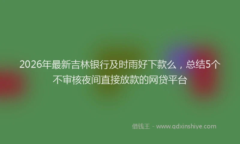 2026年最新吉林银行及时雨好下款么,总结5个不审核夜间直接放款的网贷平台