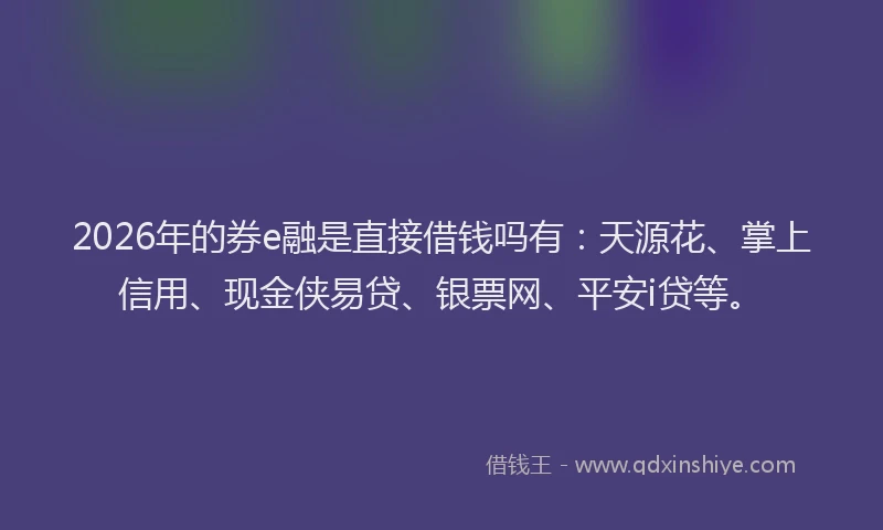 2026年的券e融是直接借钱吗有：天源花、掌上信用、现金侠易贷、银票网、平安i贷等。