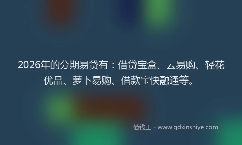 2026年的分期易贷有：借贷宝盒、云易购、轻花优品、萝卜易购、借款宝快融通等。