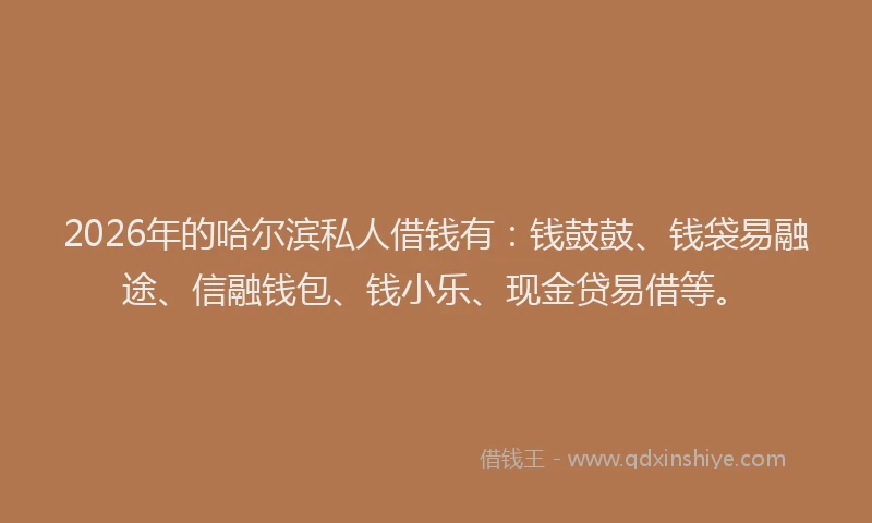 2026年的哈尔滨私人借钱有：钱鼓鼓、钱袋易融途、信融钱包、钱小乐、现金贷易借等。