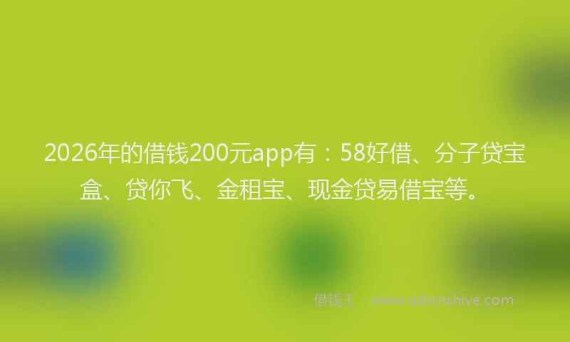 2026年的借钱200元app有:58好借、分子贷宝盒、贷你飞、金租宝、现金贷易借宝等。