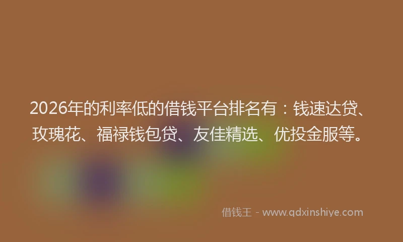 2026年的利率低的借钱平台排名有:钱速达贷、玫瑰花、福禄钱包贷、友佳精选、优投金服等。