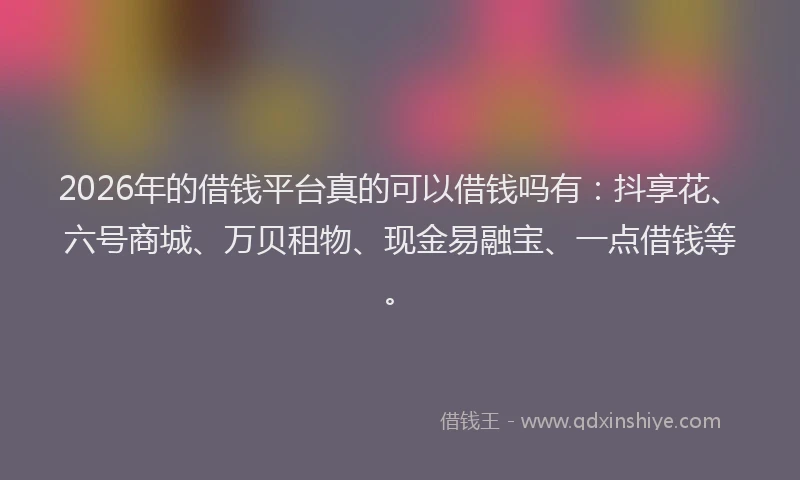 2026年的借钱平台真的可以借钱吗有：抖享花、六号商城、万贝租物、现金易融宝、一点借钱等。