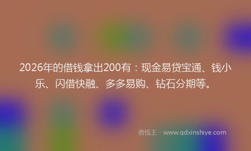 2026年的借钱拿出200有：现金易贷宝通、钱小乐、闪借快融、多多易购、钻石分期等。