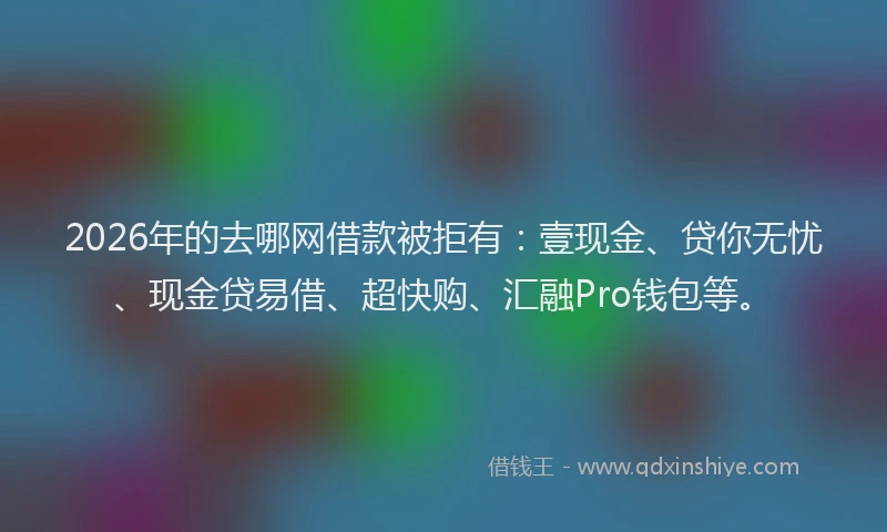 2026年的去哪网借款被拒有：壹现金、贷你无忧、现金贷易借、超快购、汇融Pro钱包等。