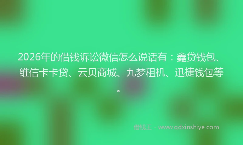 2026年的借钱诉讼微信怎么说话有：鑫贷钱包、维信卡卡贷、云贝商城、九梦租机、迅捷钱包等。