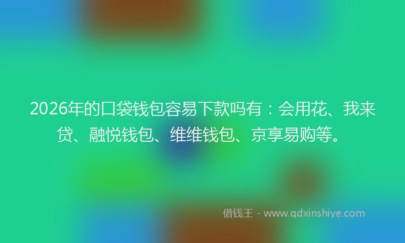 2026年的口袋钱包容易下款吗有:会用花、我来贷、融悦钱包、维维钱包、京享易购等。