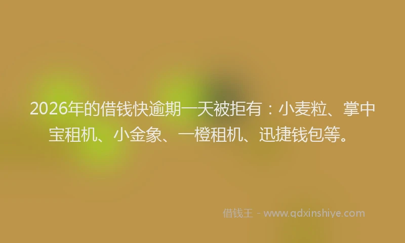 2026年的借钱快逾期一天被拒有：小麦粒、掌中宝租机、小金象、一橙租机、迅捷钱包等。
