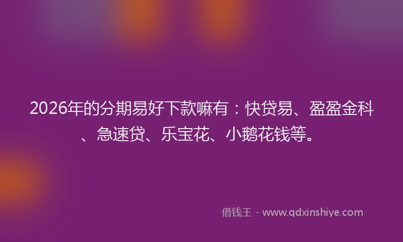 2026年的分期易好下款嘛有：快贷易、盈盈金科、急速贷、乐宝花、小鹅花钱等。