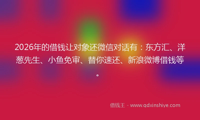 2026年的借钱让对象还微信对话有:东方汇、洋葱先生、小鱼免审、替你速还、新浪微博借钱等。