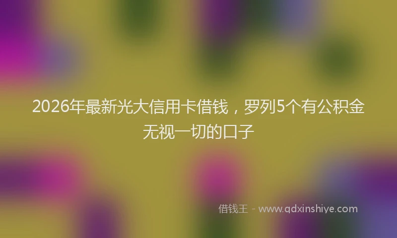 2026年最新光大信用卡借钱，罗列5个有公积金无视一切的口子