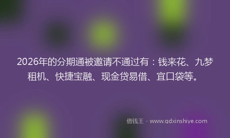 2026年的分期通被邀请不通过有：钱来花、九梦租机、快捷宝融、现金贷易借、宜口袋等。