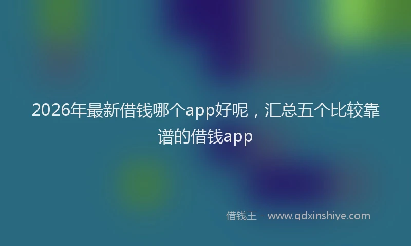 2026年最新借钱哪个app好呢,汇总五个比较靠谱的借钱app
