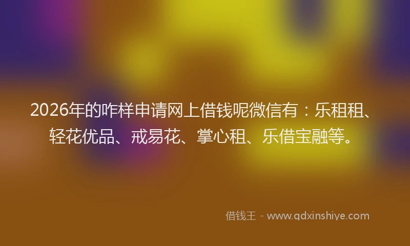 2026年的咋样申请网上借钱呢微信有:乐租租、轻花优品、戒易花、掌心租、乐借宝融等。