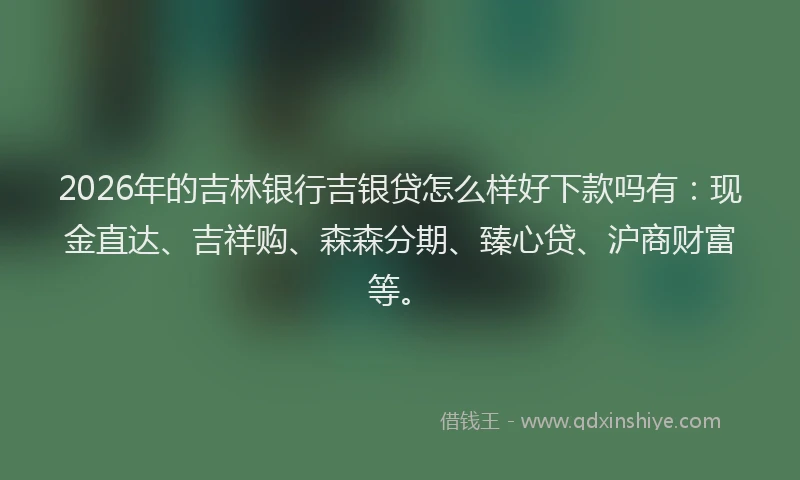 2026年的吉林银行吉银贷怎么样好下款吗有：现金直达、吉祥购、森森分期、臻心贷、沪商财富等。